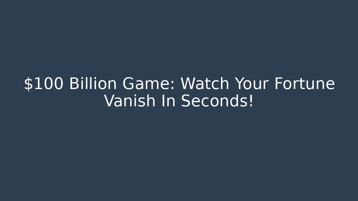 $100 Billion Game: Watch Your Fortune Vanish In Seconds!