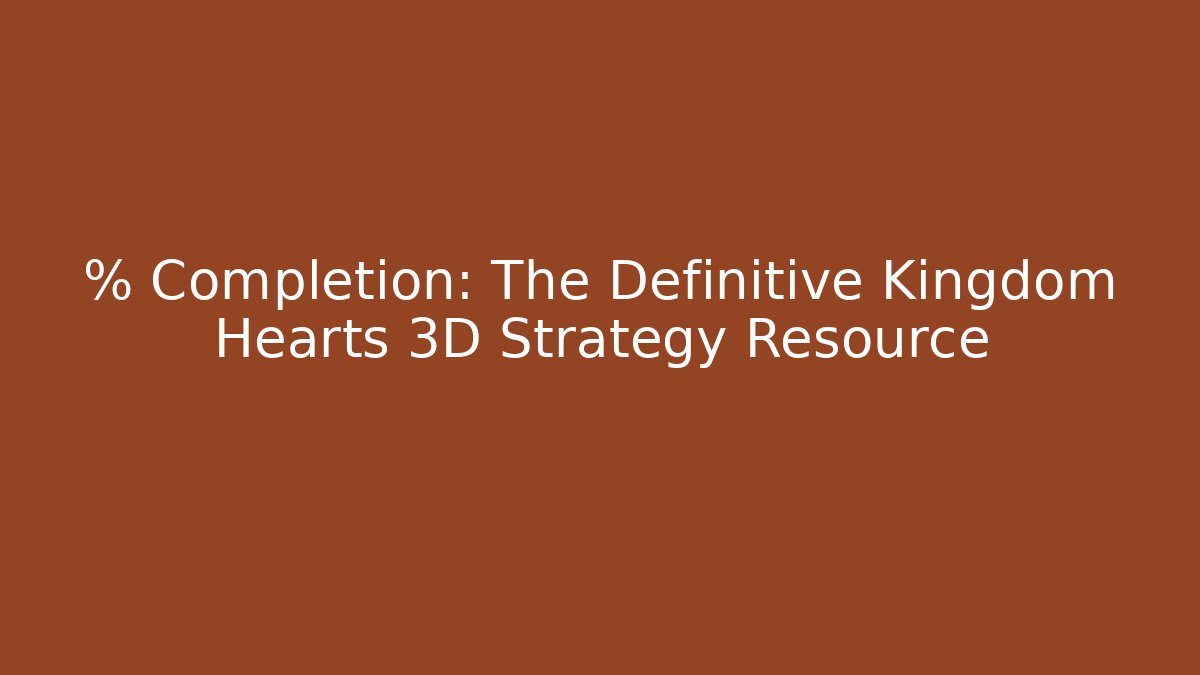 % Completion: The Definitive Kingdom Hearts 3D Strategy Resource
