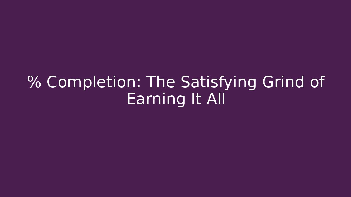 % Completion: The Satisfying Grind of Earning It All