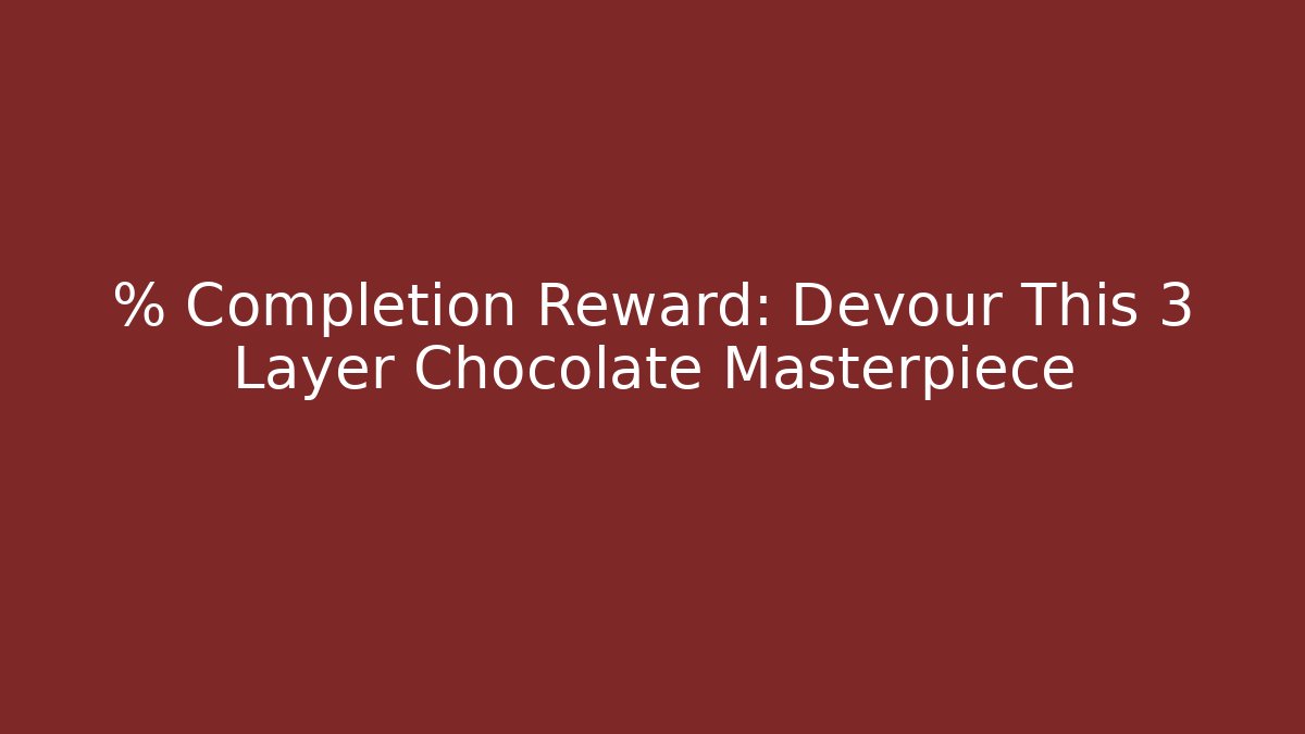 % Completion Reward: Devour This 3 Layer Chocolate Masterpiece