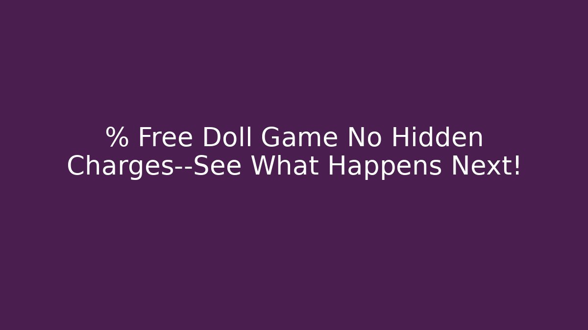 % Free Doll Game No Hidden Charges—See What Happens Next!