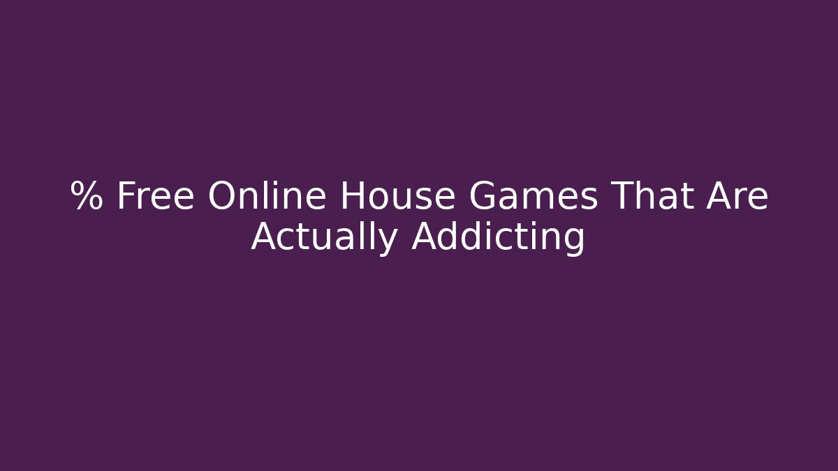 % Free Online House Games That Are Actually Addicting