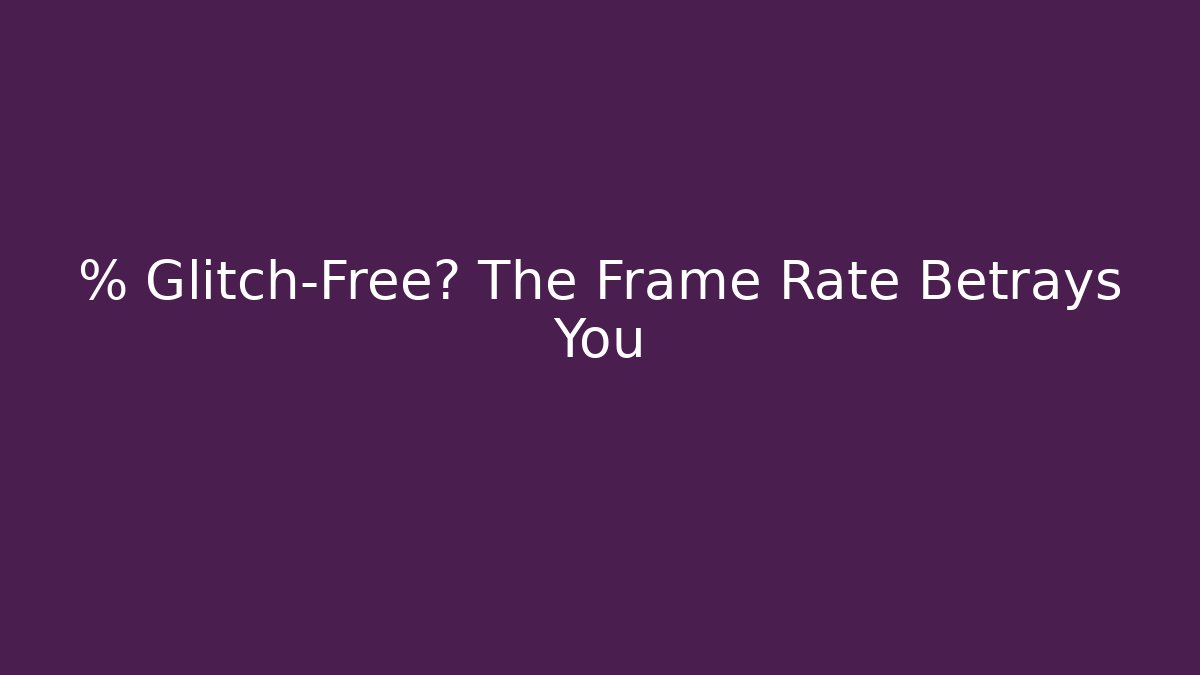 % Glitch-Free? The Frame Rate Betrays You