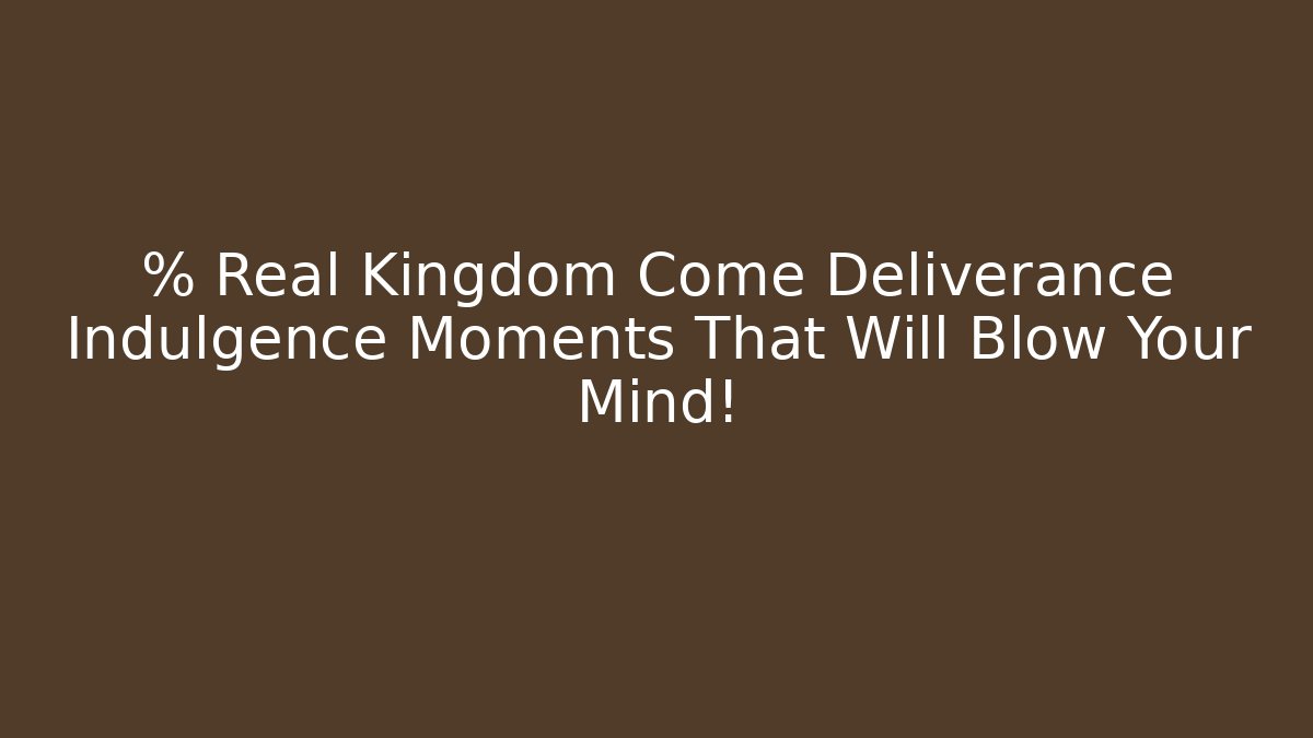 % Real Kingdom Come Deliverance Indulgence Moments That Will Blow Your Mind!