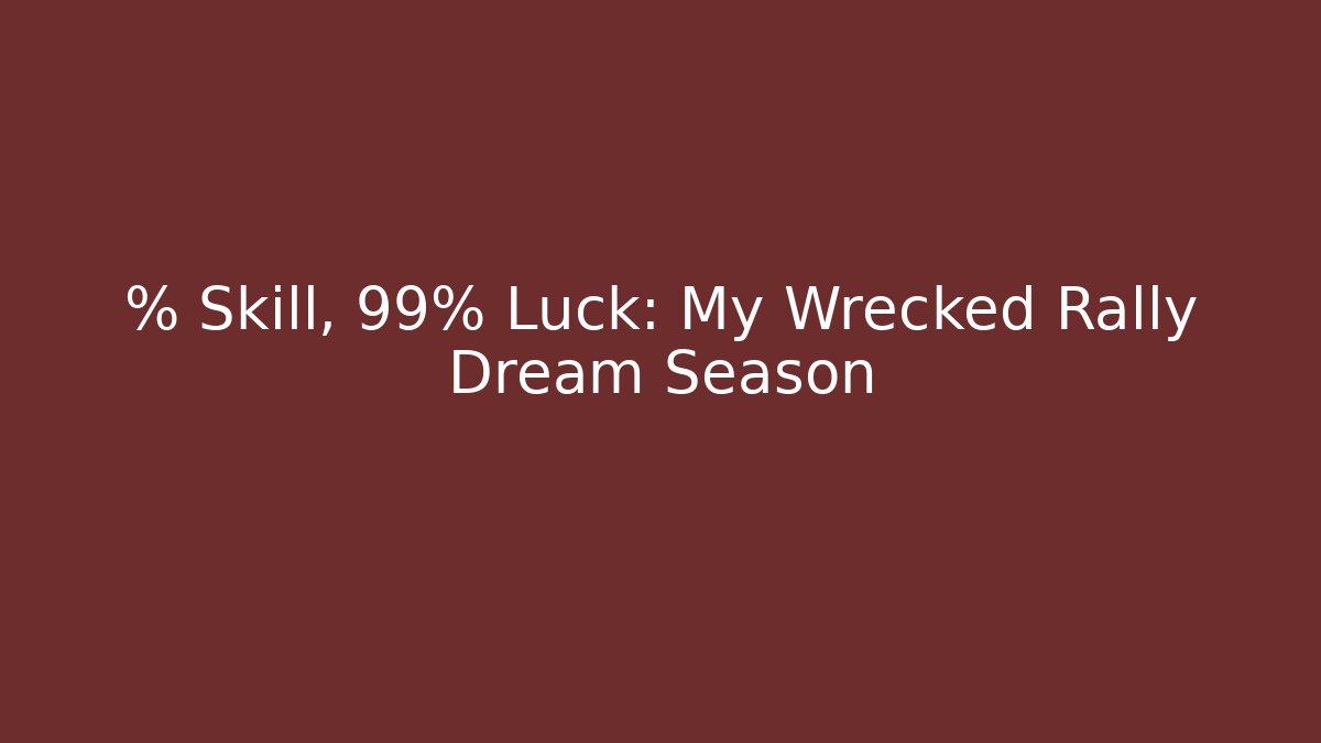 % Skill, 99% Luck: My Wrecked Rally Dream Season