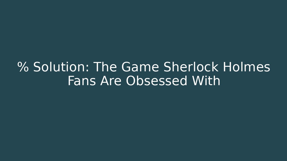 % Solution: The Game Sherlock Holmes Fans Are Obsessed With