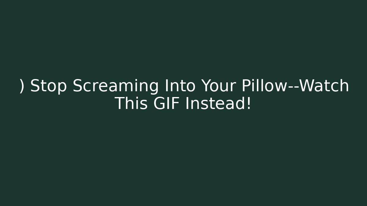 ) Stop Screaming Into Your Pillow—Watch This GIF Instead!