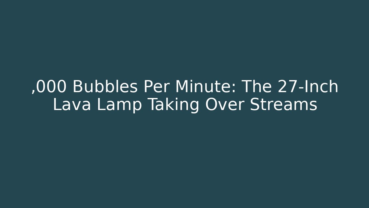 ,000 Bubbles Per Minute: The 27-Inch Lava Lamp Taking Over Streams