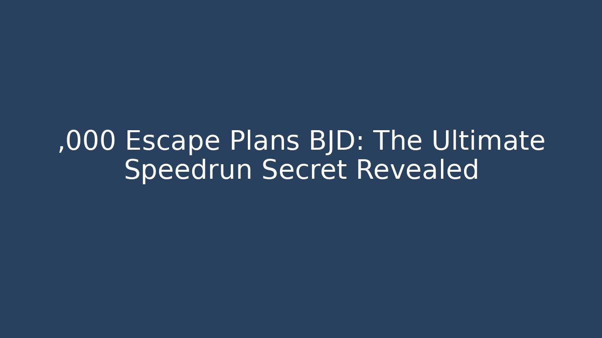 ,000 Escape Plans BJD: The Ultimate Speedrun Secret Revealed