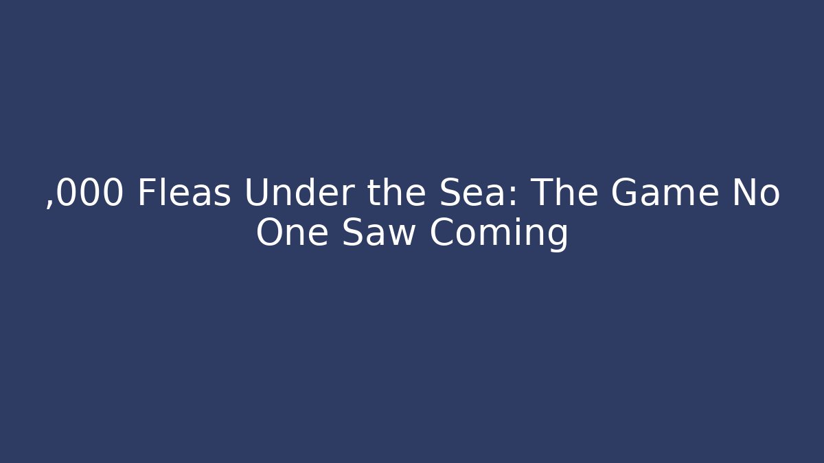 ,000 Fleas Under the Sea: The Game No One Saw Coming