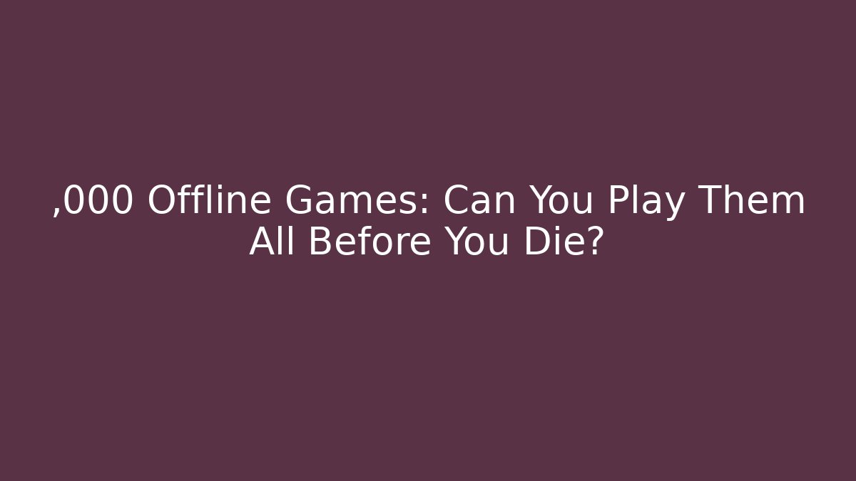 ,000 Offline Games: Can You Play Them All Before You Die?