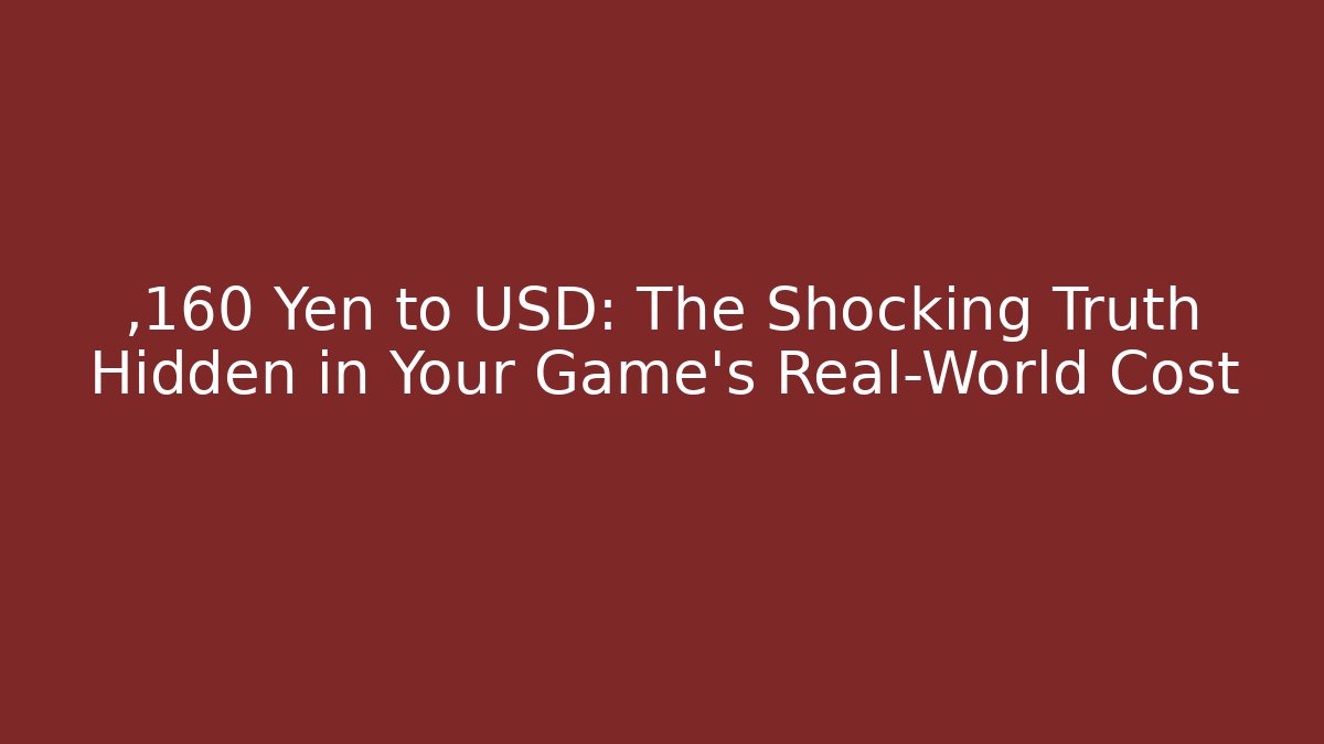 ,160 Yen to USD: The Shocking Truth Hidden in Your Game's Real-World Cost