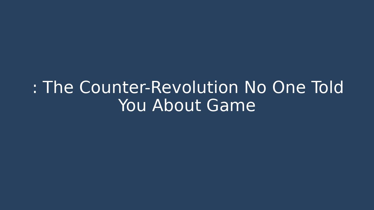 : The Counter-Revolution No One Told You About Game