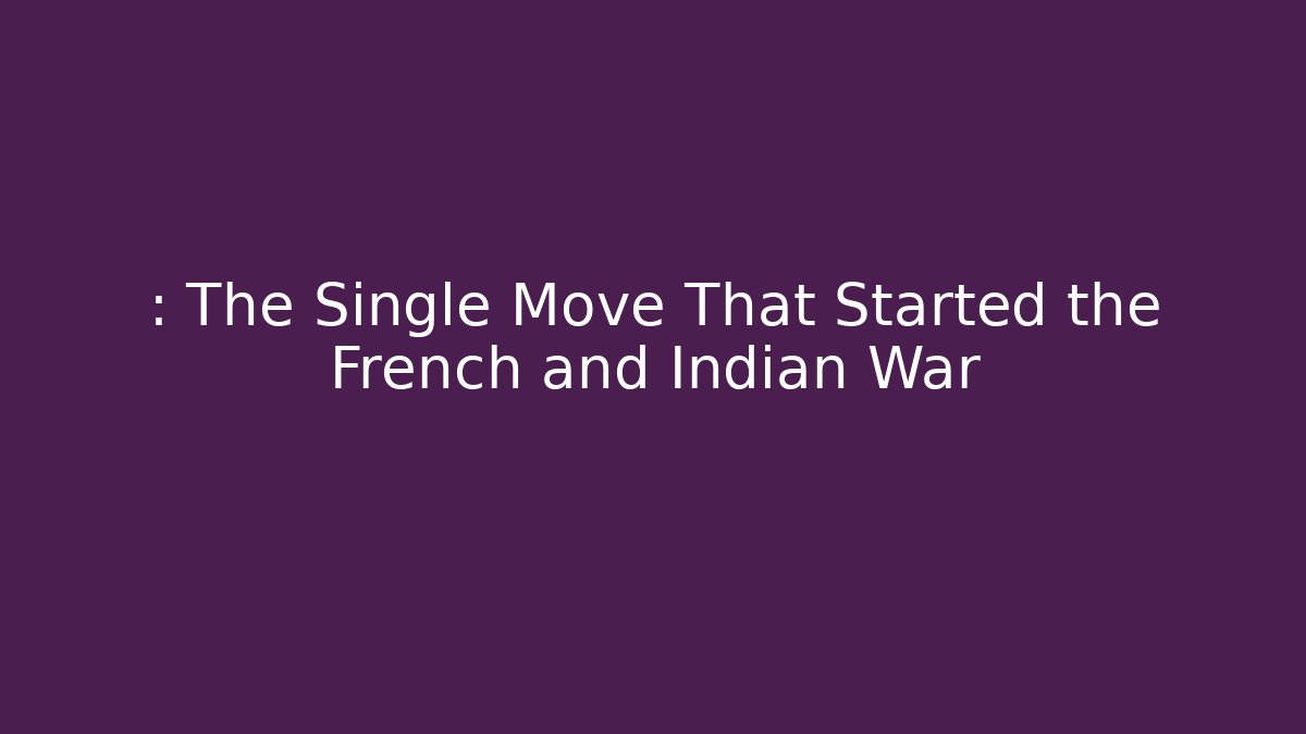 : The Single Move That Started the French and Indian War