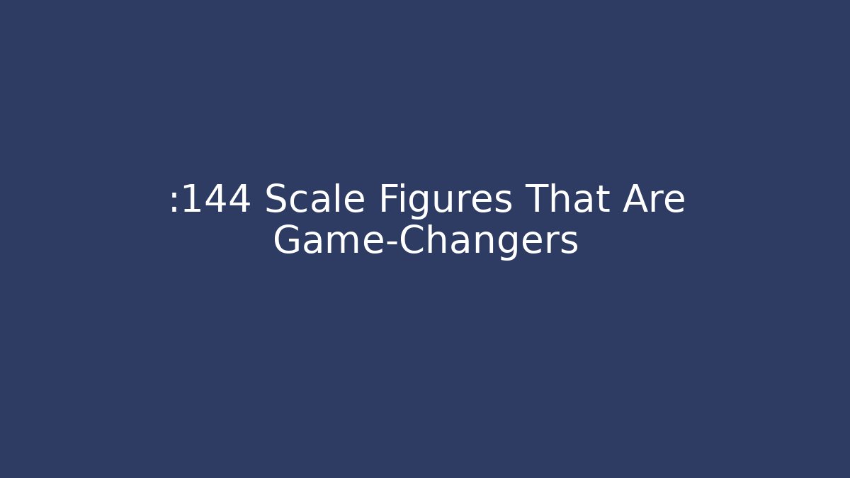 :144 Scale Figures That Are Game-Changers - Critter Realm