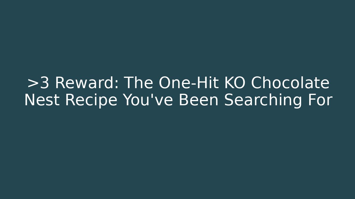 >3 Reward: The One-Hit KO Chocolate Nest Recipe You've Been Searching For