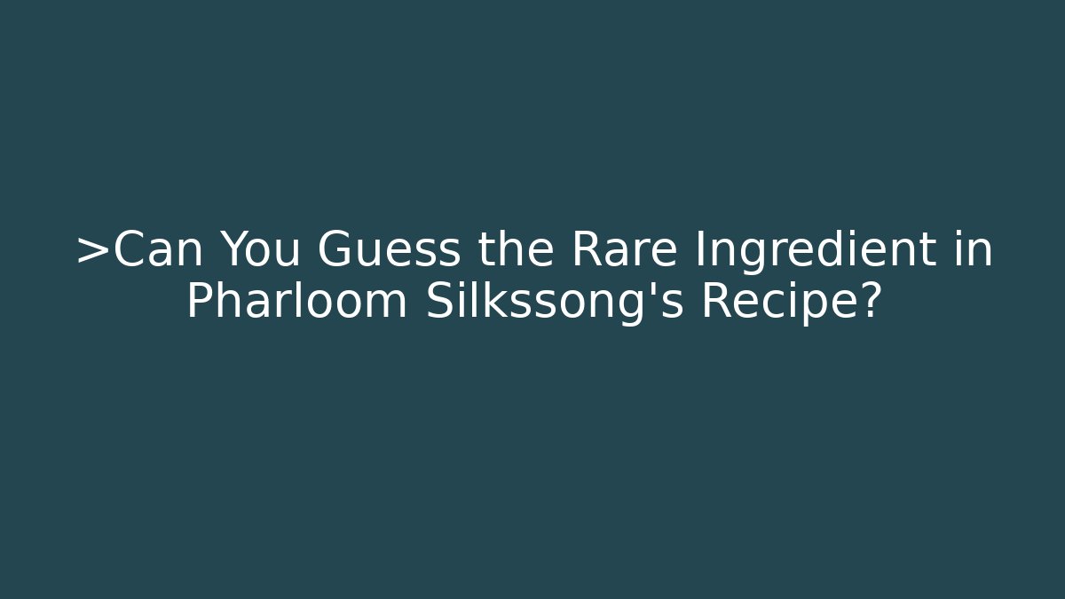 >Can You Guess the Rare Ingredient in Pharloom Silkssong's Recipe?