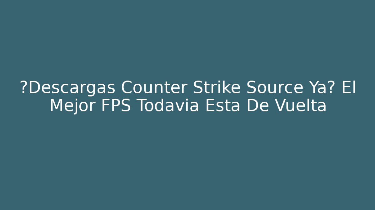 ¿Descargas Counter Strike Source Ya? El Mejor FPS Todavía Está De Vuelta - Critter Realm