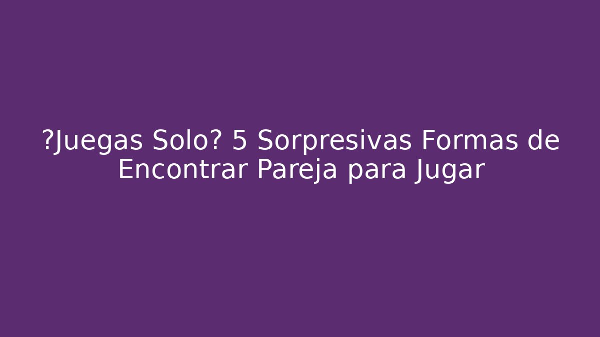 ¿Juegas Solo? 5 Sorpresivas Formas de Encontrar Pareja para Jugar