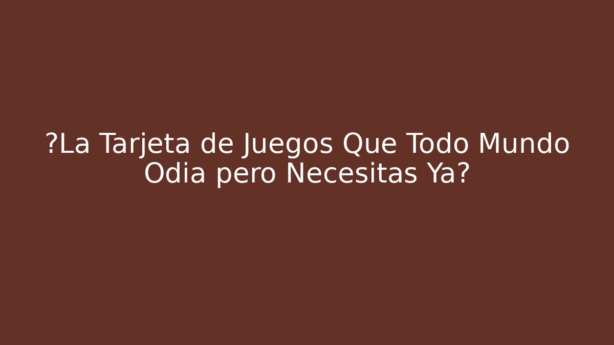 ¿La Tarjeta de Juegos Que Todo Mundo Odia pero Necesitas Ya?