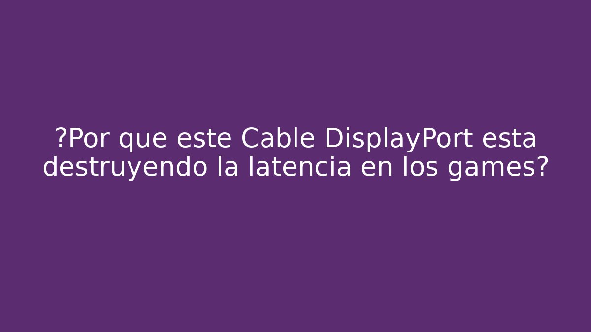 ¿Por qué este Cable DisplayPort está destruyendo la latencia en los games?