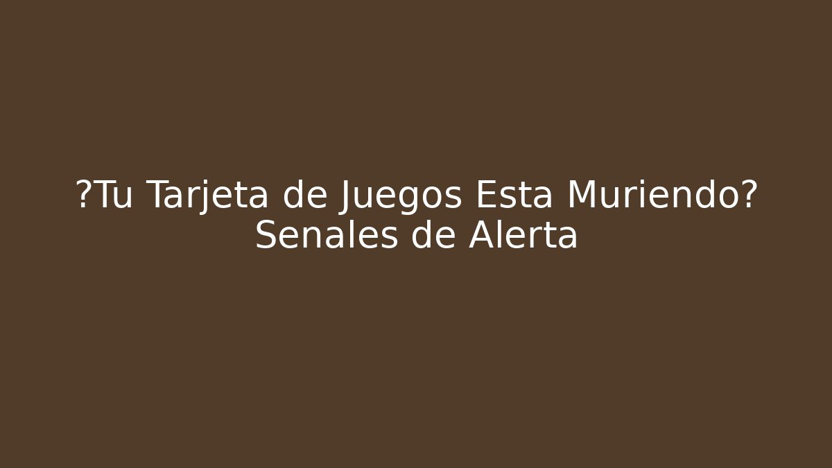 ¿Tu Tarjeta de Juegos Está Muriendo? Señales de Alerta