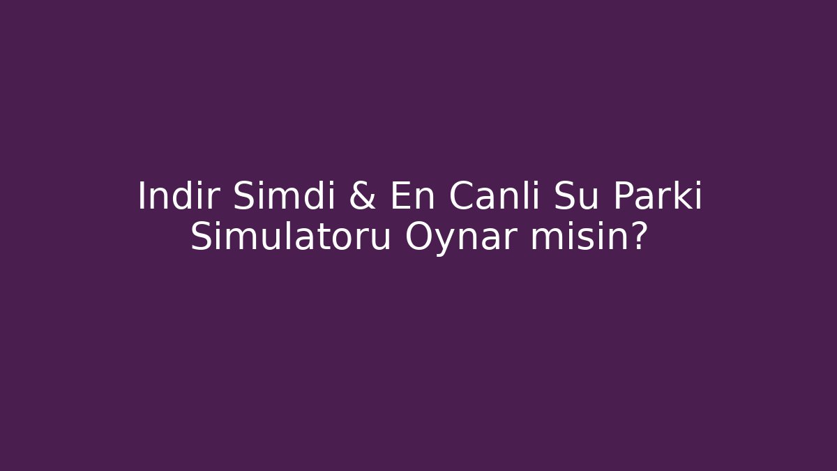 İndir Şimdi & En Canlı Su Parkı Simülatörü Oynar mısın?