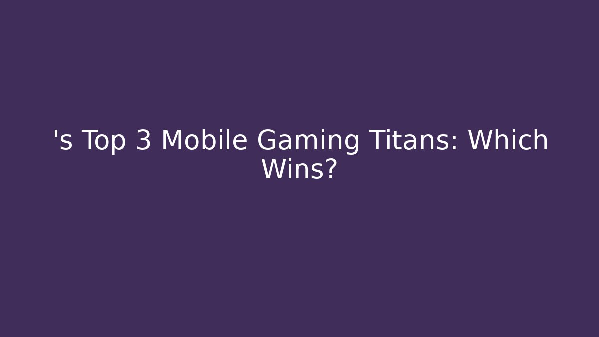 ’s Top 3 Mobile Gaming Titans: Which Wins?