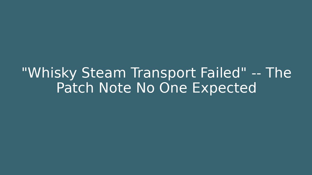 “Whisky Steam Transport Failed” — The Patch Note No One Expected