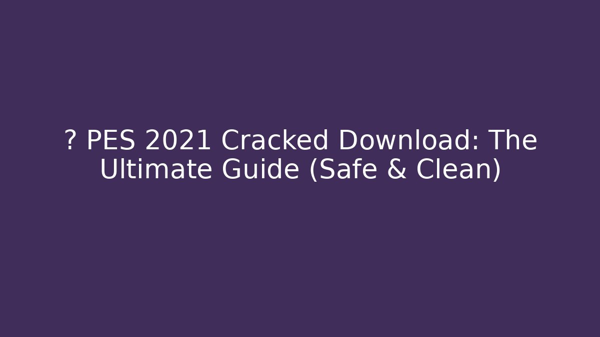 ⚽ PES 2021 Cracked Download: The Ultimate Guide (Safe & Clean)