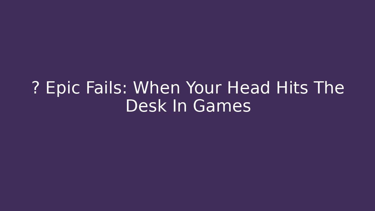 💥 Epic Fails: When Your Head Hits The Desk In Games