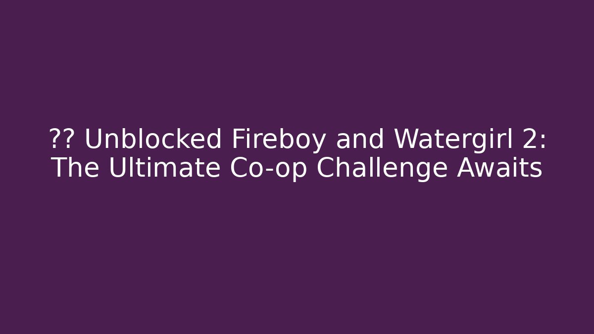 🔥💧 Unblocked Fireboy and Watergirl 2: The Ultimate Co-op Challenge Awaits