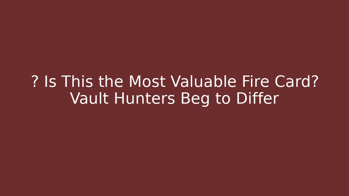 🔥 Is This the Most Valuable Fire Card? Vault Hunters Beg to Differ