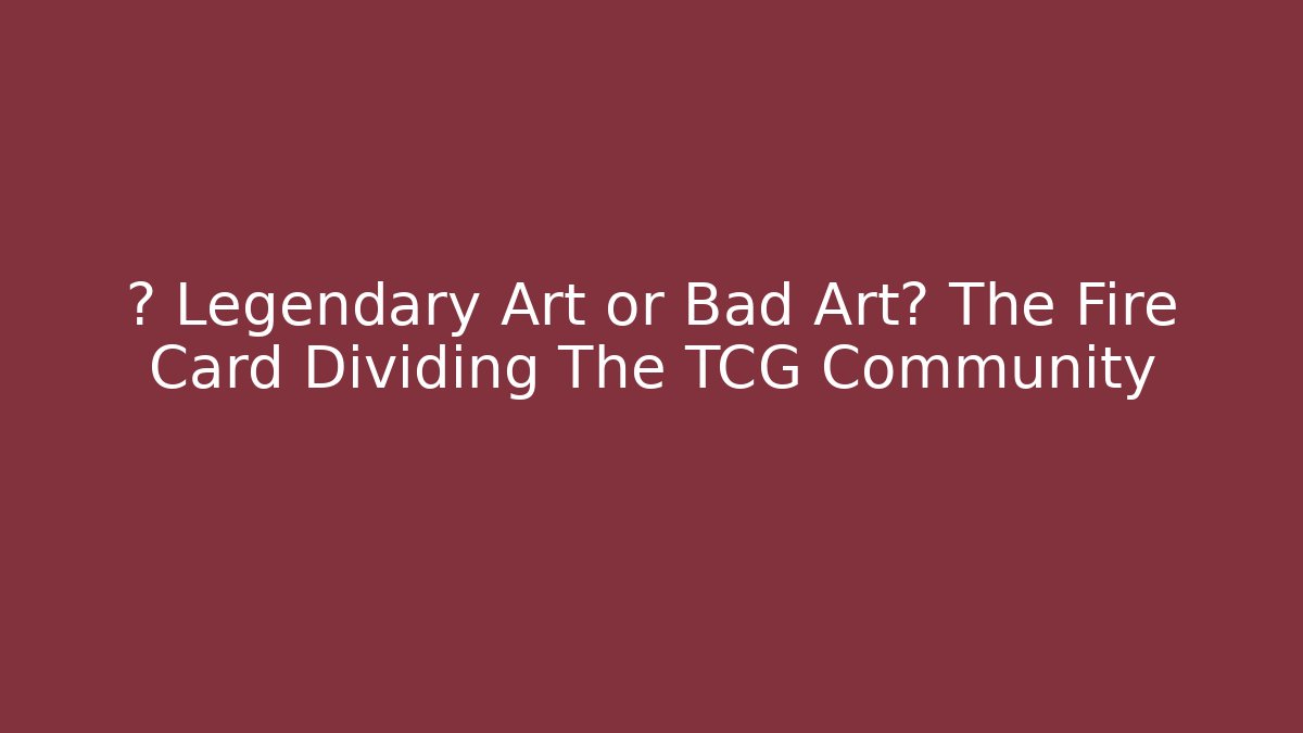 🔥 Legendary Art or Bad Art? The Fire Card Dividing The TCG Community