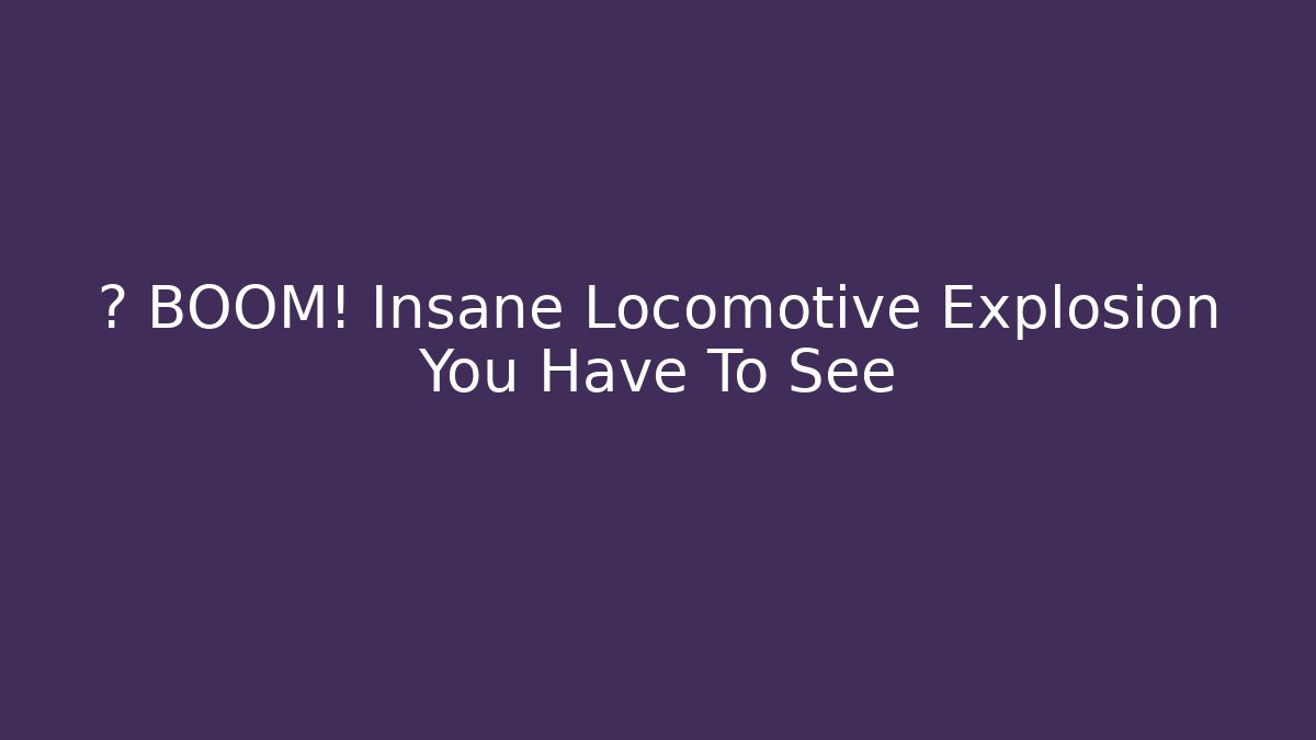 🚂 BOOM! Insane Locomotive Explosion You Have To See