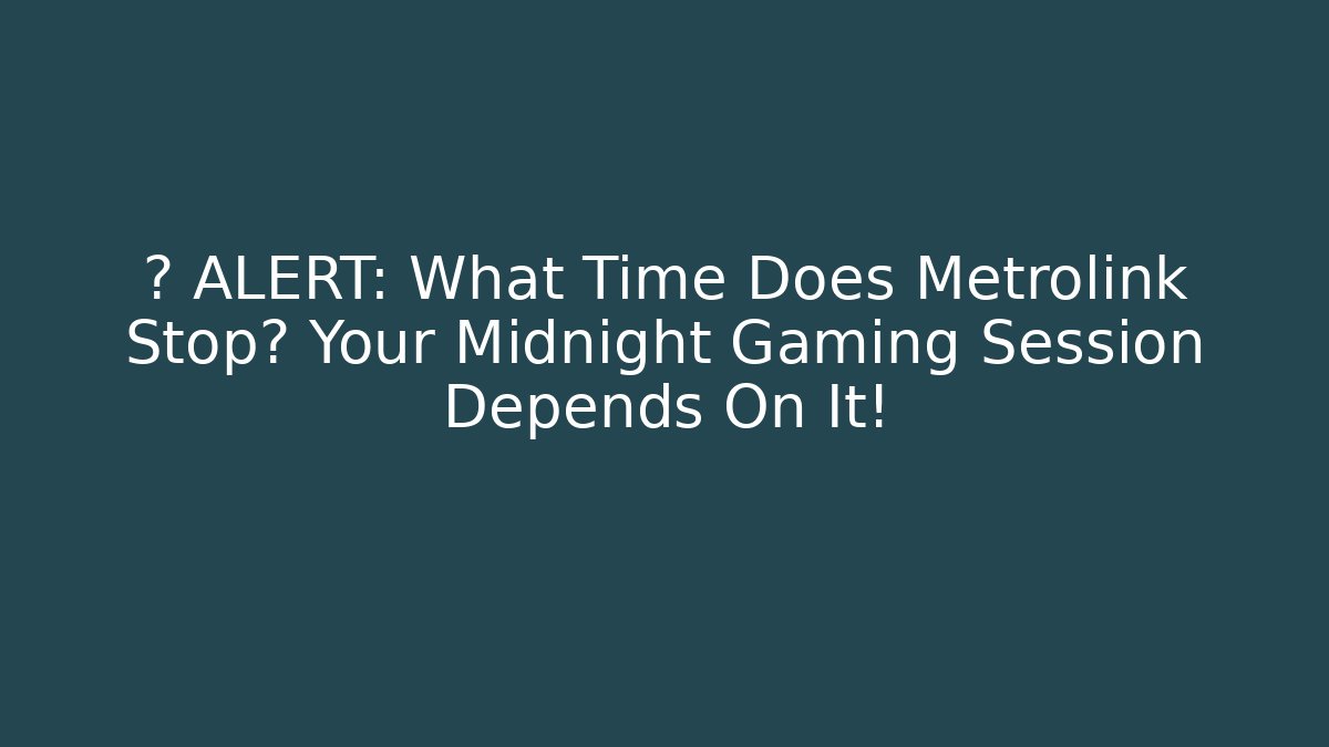 🚨 ALERT: What Time Does Metrolink Stop? Your Midnight Gaming Session Depends On It!