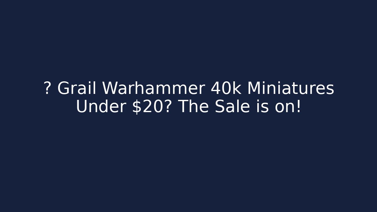 🚨 Grail Warhammer 40k Miniatures Under $20? The Sale is on!
