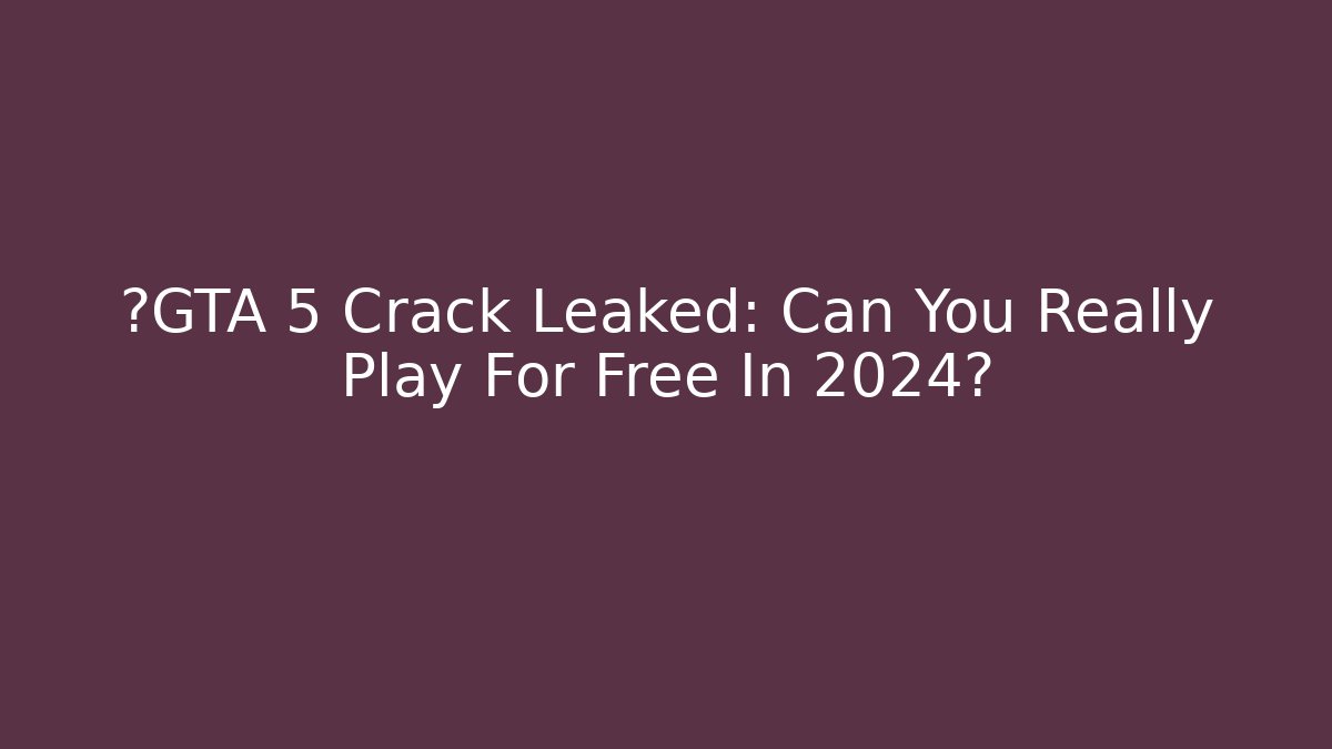 🚨GTA 5 Crack Leaked: Can You Really Play For Free In 2024?