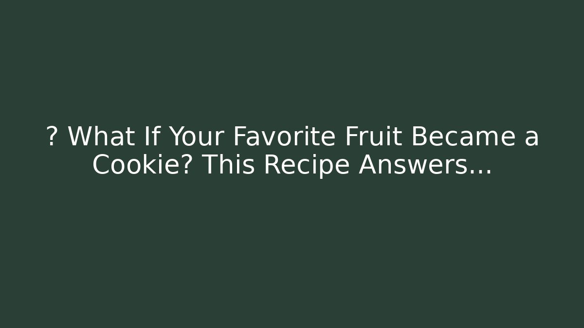 🤔 What If Your Favorite Fruit Became a Cookie? This Recipe Answers…