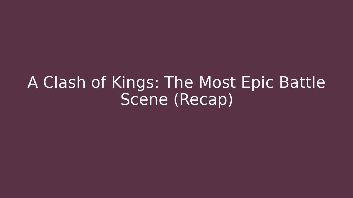 A Clash of Kings: The Most Epic Battle Scene (Recap)