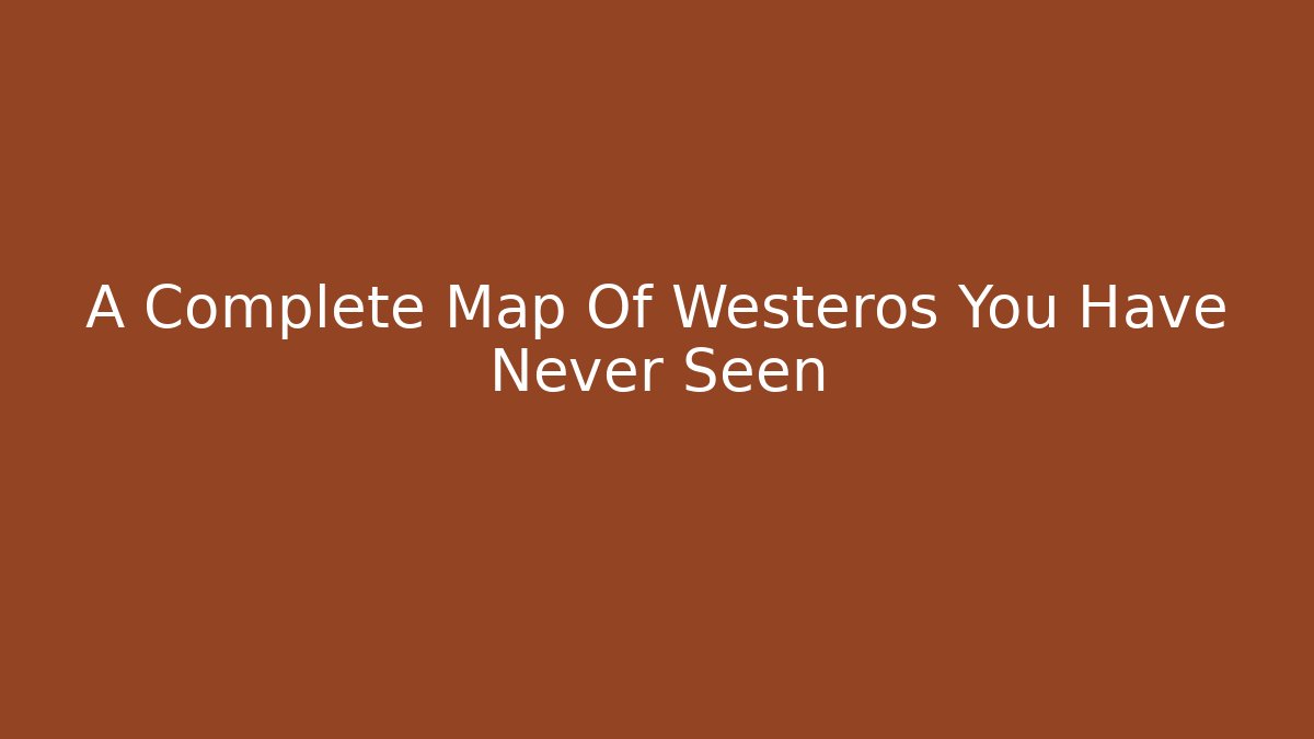 A Complete Map Of Westeros You Have Never Seen