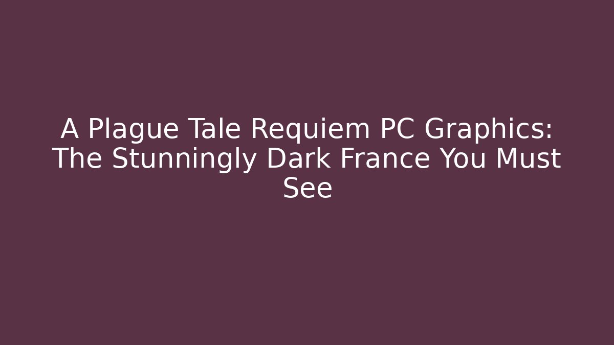 A Plague Tale Requiem PC Graphics: The Stunningly Dark France You Must See
