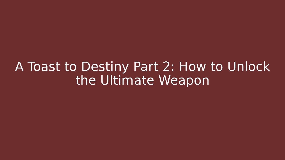 A Toast to Destiny Part 2: How to Unlock the Ultimate Weapon