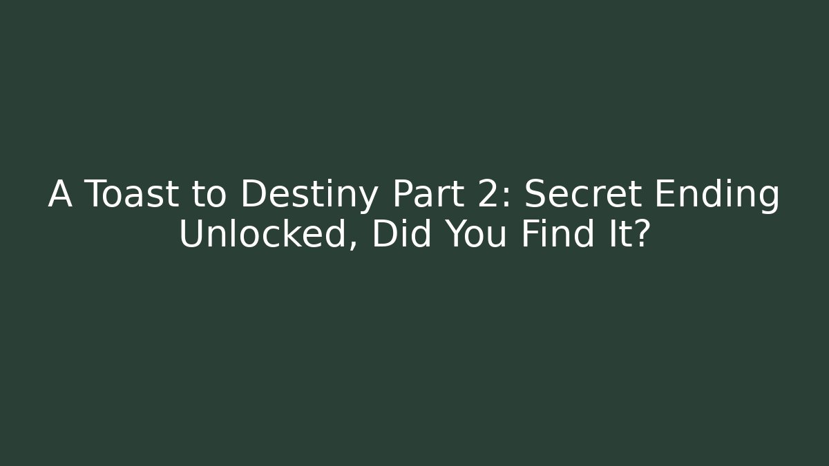 A Toast to Destiny Part 2: Secret Ending Unlocked, Did You Find It?