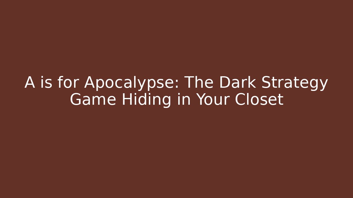 A is for Apocalypse: The Dark Strategy Game Hiding in Your Closet