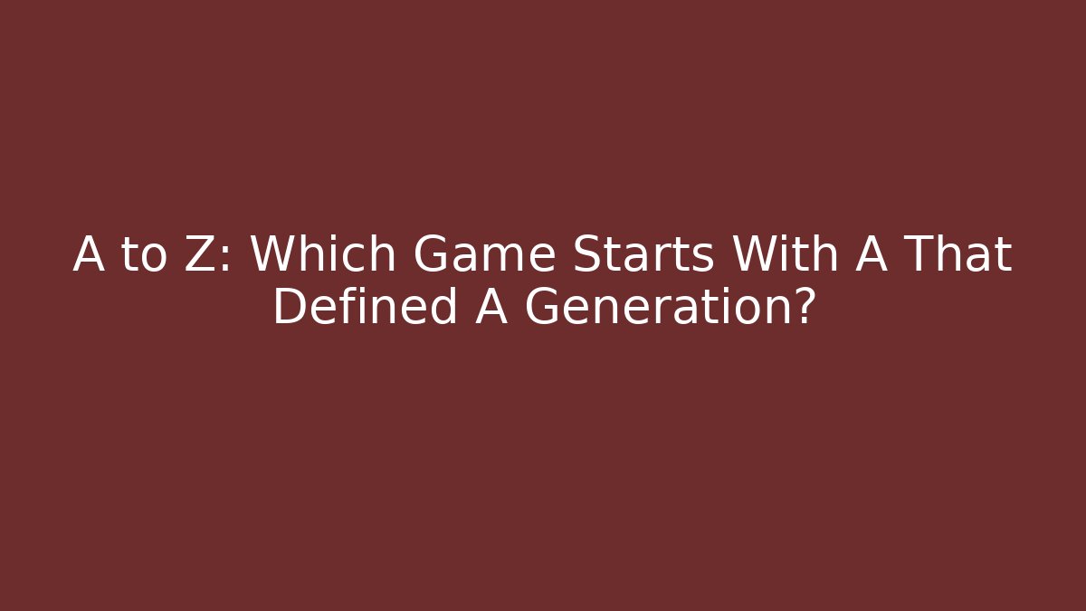A to Z: Which Game Starts With A That Defined A Generation?