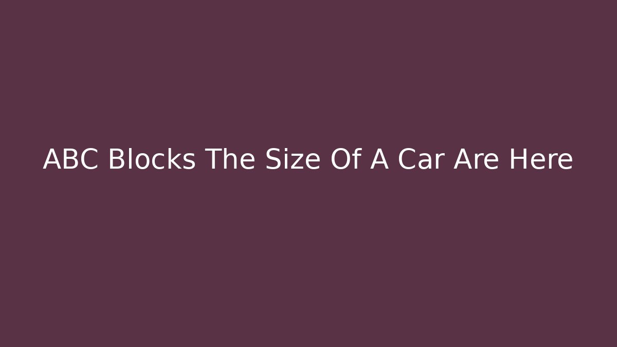 ABC Blocks The Size Of A Car Are Here
