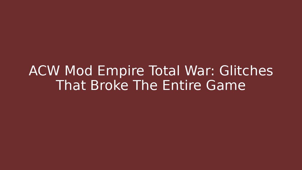 ACW Mod Empire Total War: Glitches That Broke The Entire Game
