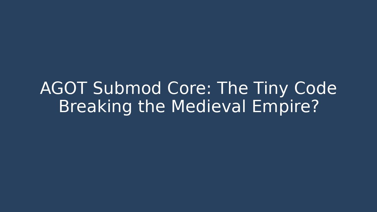 AGOT Submod Core: The Tiny Code Breaking the Medieval Empire?