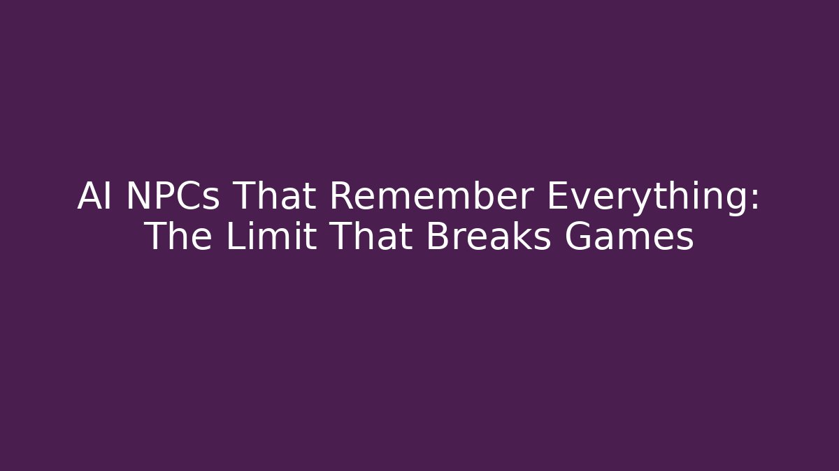 AI NPCs That Remember Everything: The Limit That Breaks Games